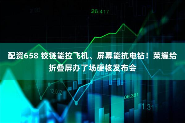 配资658 铰链能拉飞机、屏幕能抗电钻！荣耀给折叠屏办了场硬核发布会