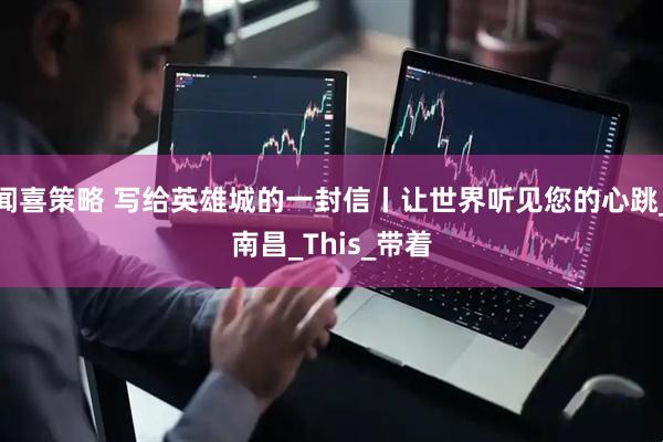 闻喜策略 写给英雄城的一封信丨让世界听见您的心跳_南昌_This_带着