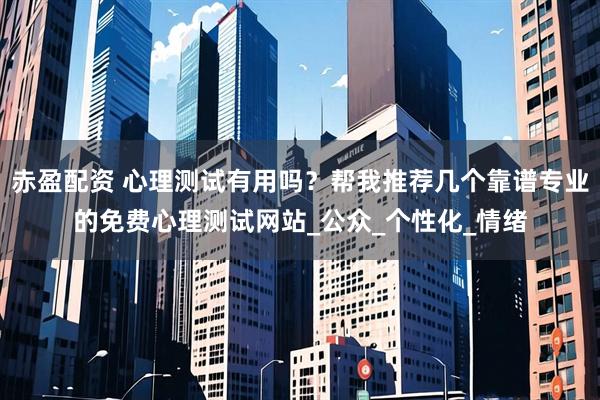 赤盈配资 心理测试有用吗？帮我推荐几个靠谱专业的免费心理测试网站_公众_个性化_情绪