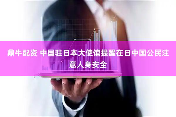 鼎牛配资 中国驻日本大使馆提醒在日中国公民注意人身安全