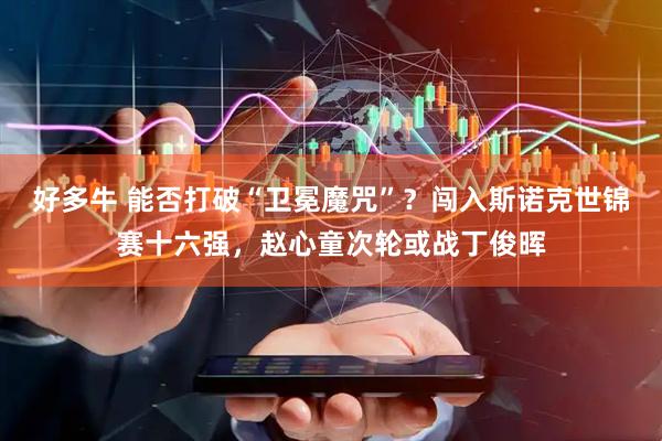 好多牛 能否打破“卫冕魔咒”？闯入斯诺克世锦赛十六强，赵心童次轮或战丁俊晖