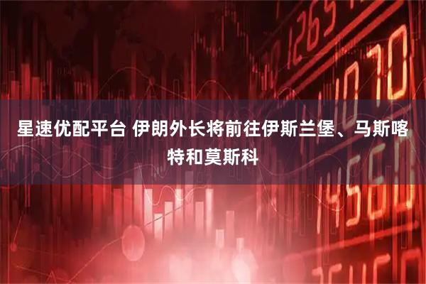星速优配平台 伊朗外长将前往伊斯兰堡、马斯喀特和莫斯科