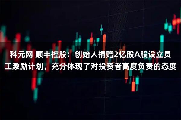 科元网 顺丰控股：创始人捐赠2亿股A股设立员工激励计划，充分体现了对投资者高度负责的态度