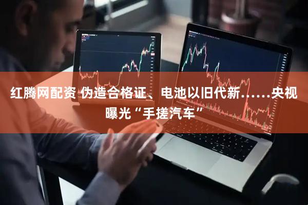 红腾网配资 伪造合格证、电池以旧代新……央视曝光“手搓汽车”