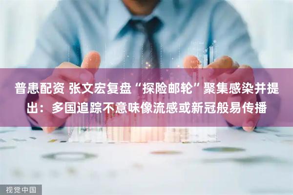 普患配资 张文宏复盘“探险邮轮”聚集感染并提出：多国追踪不意味像流感或新冠般易传播