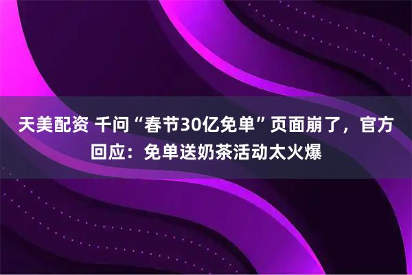 天美配资 千问“春节30亿免单”页面崩了，官方回应：免单送奶茶活动太火爆
