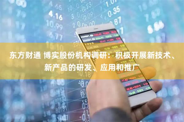 东方财通 博实股份机构调研：积极开展新技术、新产品的研发、应用和推广