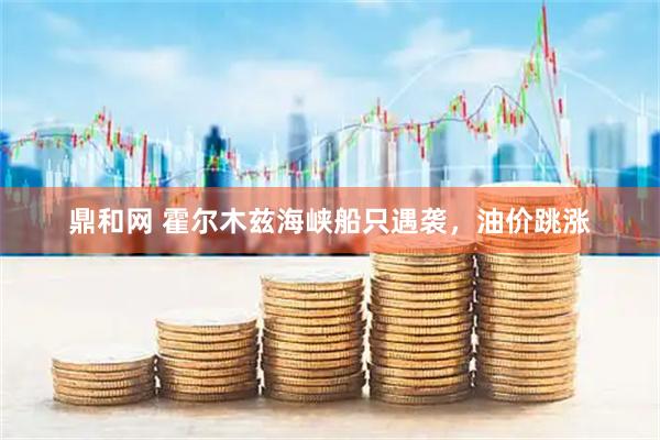 鼎和网 霍尔木兹海峡船只遇袭，油价跳涨