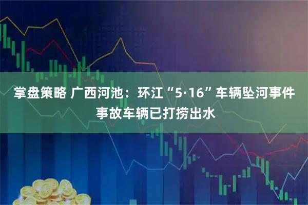 掌盘策略 广西河池：环江“5·16”车辆坠河事件 事故车辆已打捞出水