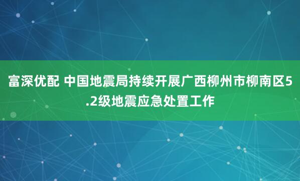 富深优配 中国地震局持续开展广西柳州市柳南区5.2级地震应急处置工作