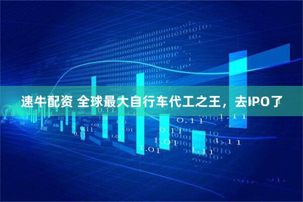 速牛配资 全球最大自行车代工之王，去IPO了