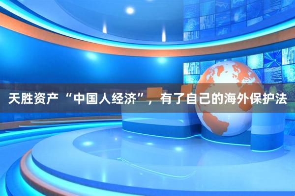 天胜资产 “中国人经济”，有了自己的海外保护法