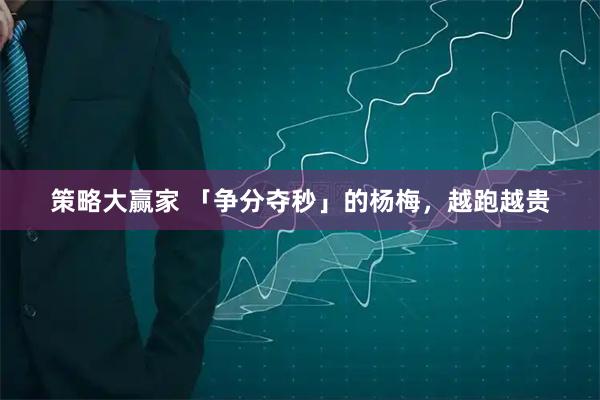 策略大赢家 「争分夺秒」的杨梅，越跑越贵