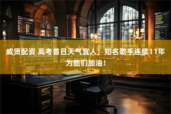 威贤配资 高考首日天气宜人；知名歌手连续11年为他们加油！