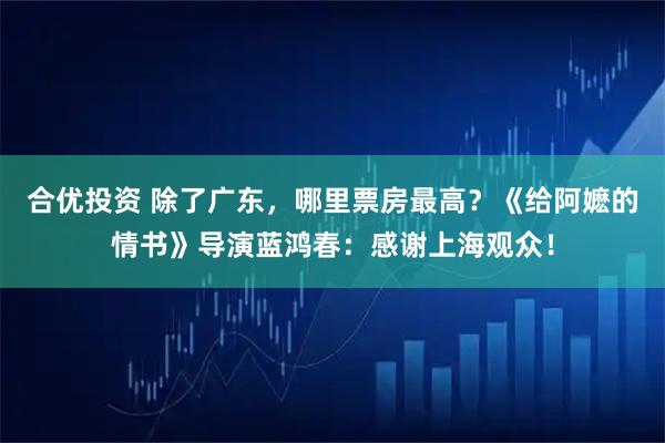 合优投资 除了广东，哪里票房最高？《给阿嬷的情书》导演蓝鸿春：感谢上海观众！