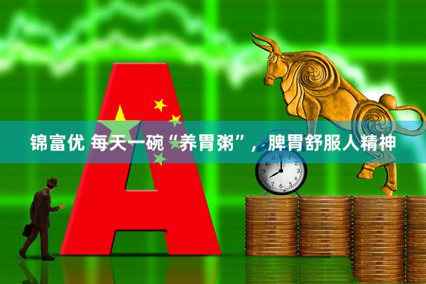 锦富优 每天一碗“养胃粥”，脾胃舒服人精神