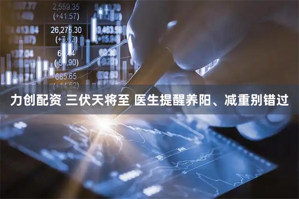 力创配资 三伏天将至 医生提醒养阳、减重别错过