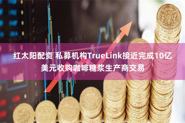 红太阳配资 私募机构TrueLink接近完成10亿美元收购咖啡糖浆生产商交易
