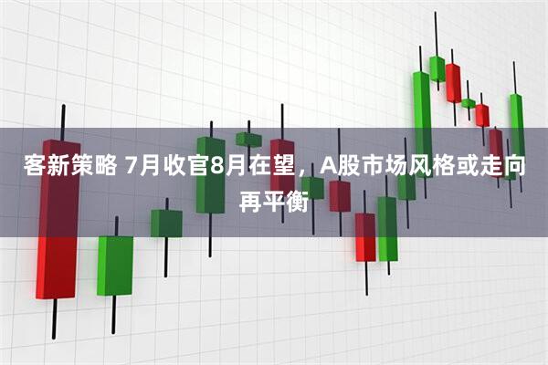 客新策略 7月收官8月在望，A股市场风格或走向再平衡