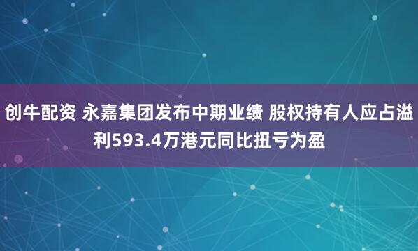 创牛配资 永嘉集团发布中期业绩 股权持有人应占溢利593.4万港元同比扭亏为盈