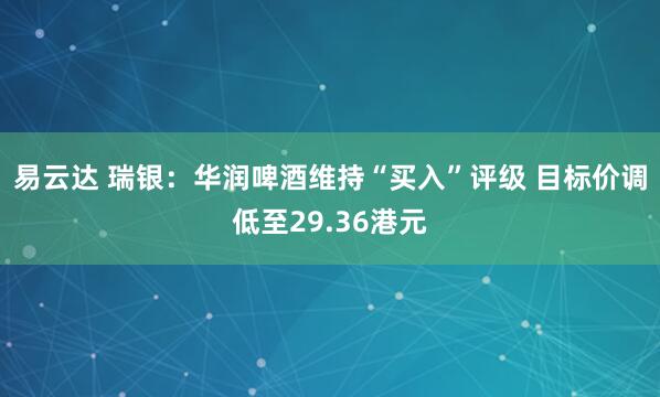 易云达 瑞银：华润啤酒维持“买入”评级 目标价调低至29.36港元