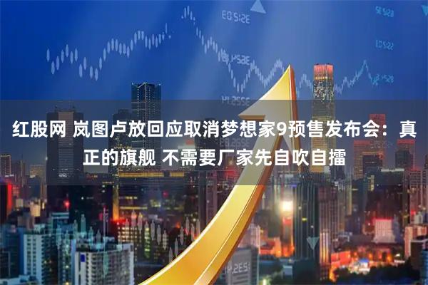 红股网 岚图卢放回应取消梦想家9预售发布会：真正的旗舰 不需要厂家先自吹自擂